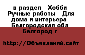  в раздел : Хобби. Ручные работы » Для дома и интерьера . Белгородская обл.,Белгород г.